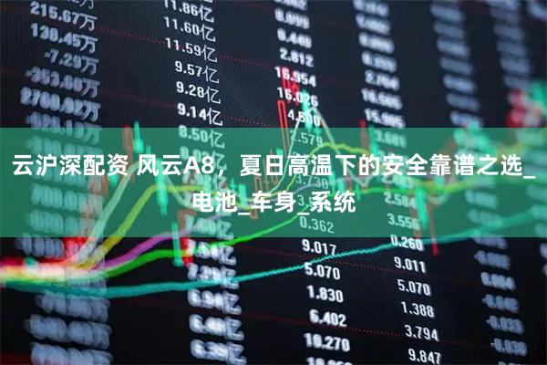 云沪深配资 风云A8，夏日高温下的安全靠谱之选_电池_车身_系统