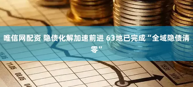 唯信网配资 隐债化解加速前进 63地已完成“全域隐债清零”