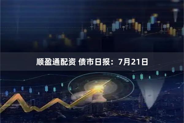 顺盈通配资 债市日报：7月21日