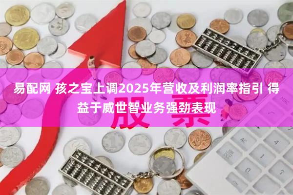 易配网 孩之宝上调2025年营收及利润率指引 得益于威世智业务强劲表现