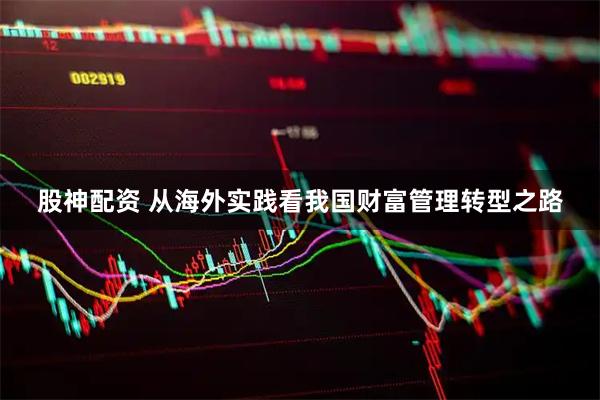 股神配资 从海外实践看我国财富管理转型之路