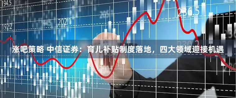 涨吧策略 中信证券：育儿补贴制度落地，四大领域迎接机遇