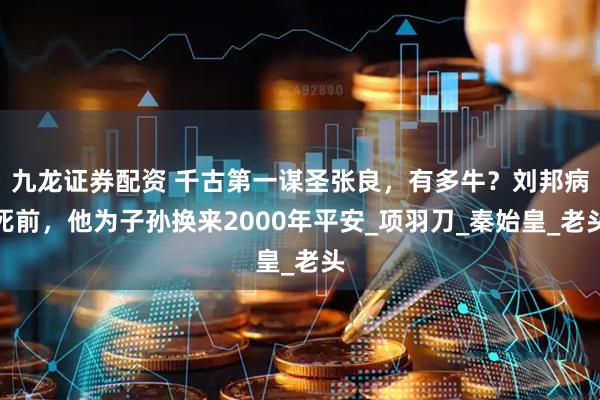 九龙证券配资 千古第一谋圣张良，有多牛？刘邦病死前，他为子孙换来2000年平安_项羽刀_秦始皇_老头