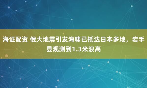 海证配资 俄大地震引发海啸已抵达日本多地，岩手县观测到1.3米浪高
