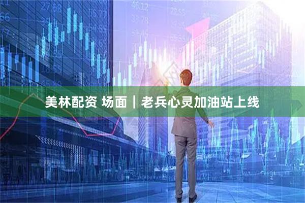 美林配资 场面｜老兵心灵加油站上线