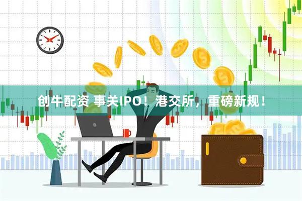 创牛配资 事关IPO！港交所，重磅新规！