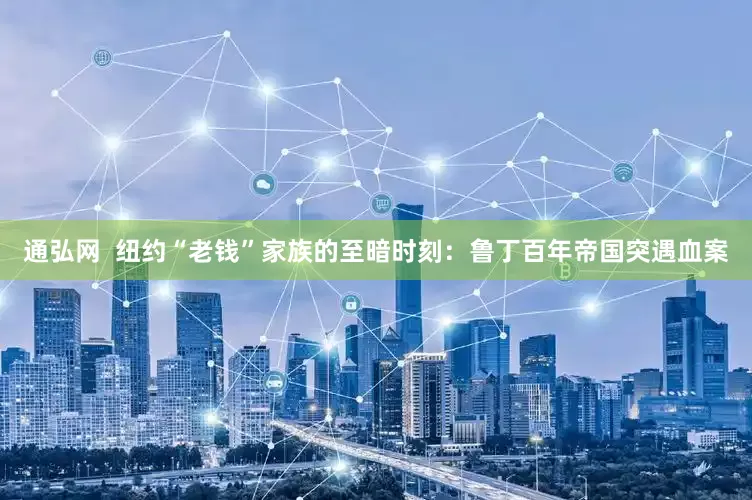 通弘网  纽约“老钱”家族的至暗时刻：鲁丁百年帝国突遇血案