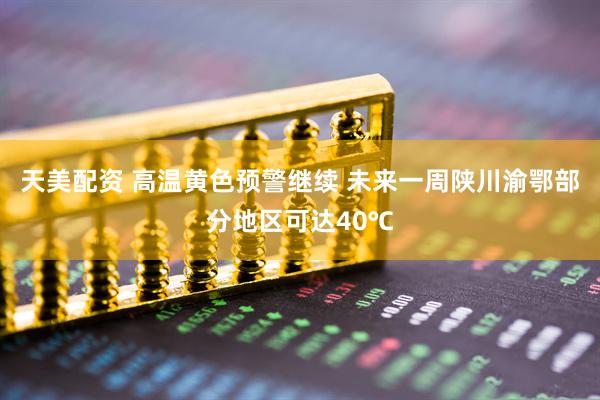 天美配资 高温黄色预警继续 未来一周陕川渝鄂部分地区可达40℃