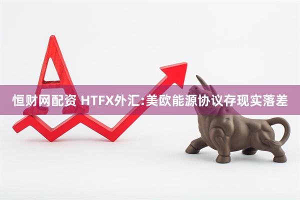恒财网配资 HTFX外汇:美欧能源协议存现实落差