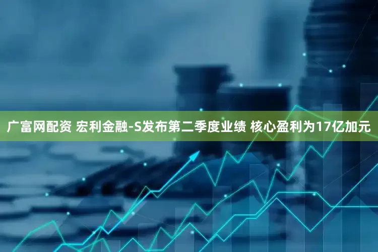 广富网配资 宏利金融-S发布第二季度业绩 核心盈利为17亿加元