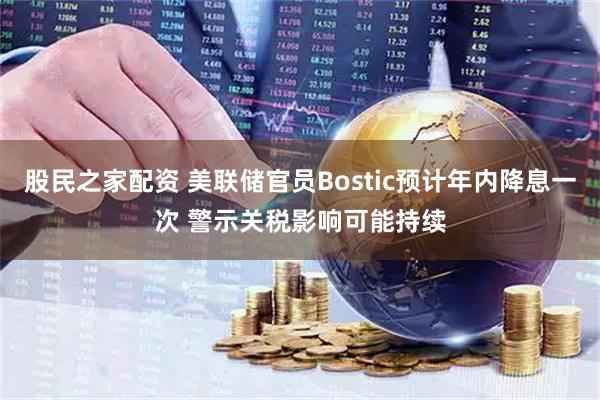 股民之家配资 美联储官员Bostic预计年内降息一次 警示关税影响可能持续