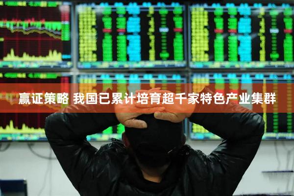 赢证策略 我国已累计培育超千家特色产业集群