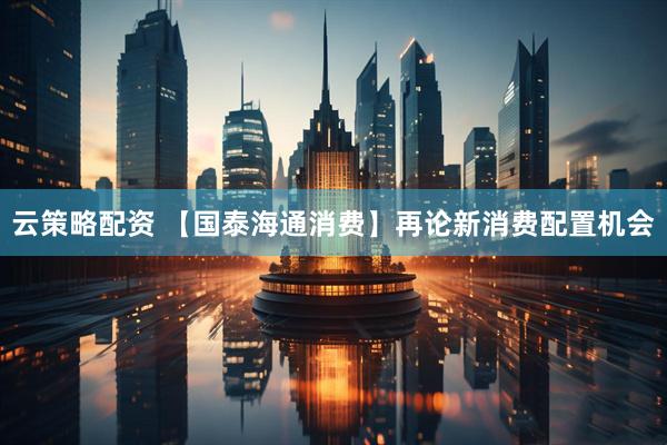 云策略配资 【国泰海通消费】再论新消费配置机会