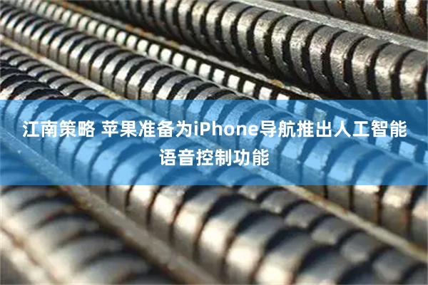 江南策略 苹果准备为iPhone导航推出人工智能语音控制功能