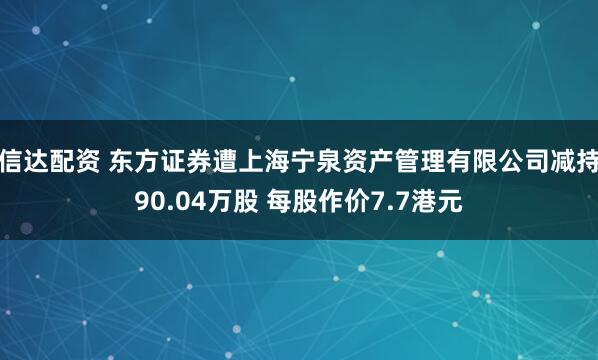 信达配资 东方证券遭上海宁泉资产管理有限公司减持90.04万股 每股作价7.7港元