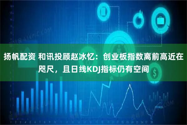扬帆配资 和讯投顾赵冰忆：创业板指数离前高近在咫尺，且日线KDJ指标仍有空间