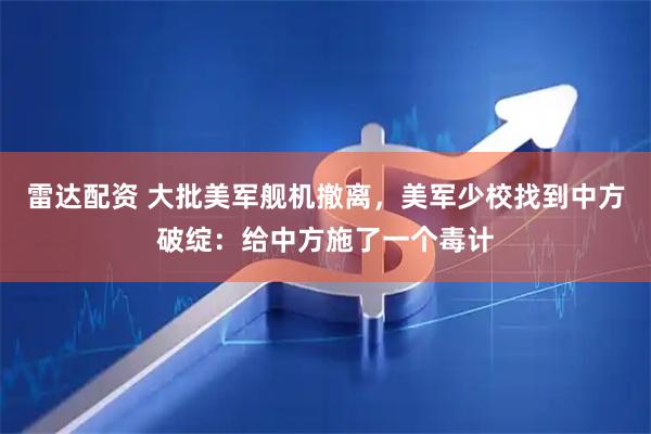 雷达配资 大批美军舰机撤离，美军少校找到中方破绽：给中方施了一个毒计