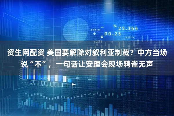 资生网配资 美国要解除对叙利亚制裁？中方当场说“不”，一句话让安理会现场鸦雀无声