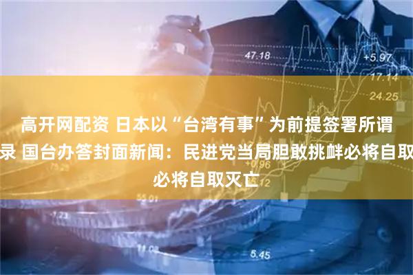 高开网配资 日本以“台湾有事”为前提签署所谓备忘录 国台办答封面新闻：民进党当局胆敢挑衅必将自取灭亡