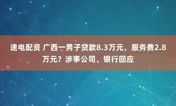 速电配资 广西一男子贷款8.3万元，服务费2.8万元？涉事公司、银行回应