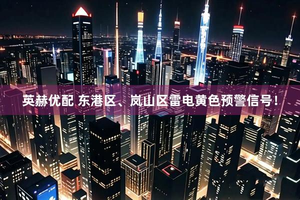 英赫优配 东港区、岚山区雷电黄色预警信号！