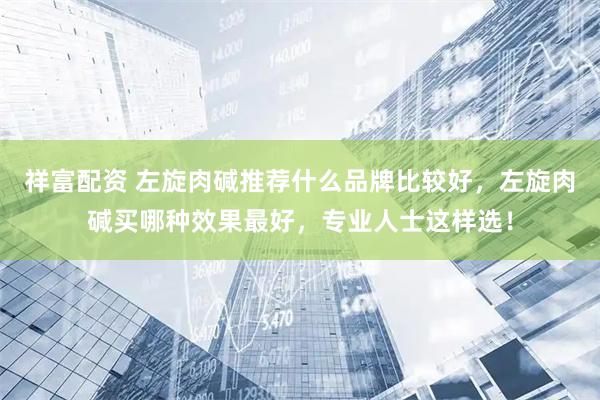 祥富配资 左旋肉碱推荐什么品牌比较好，左旋肉碱买哪种效果最好，专业人士这样选！