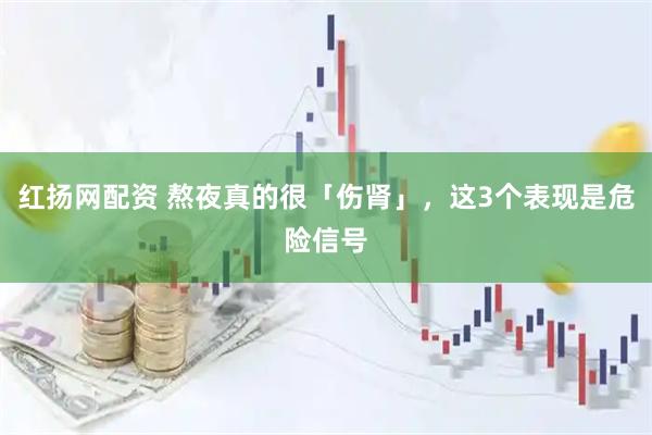 红扬网配资 熬夜真的很「伤肾」，这3个表现是危险信号