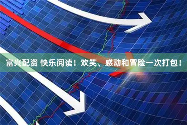 富兴配资 快乐阅读！欢笑、感动和冒险一次打包！
