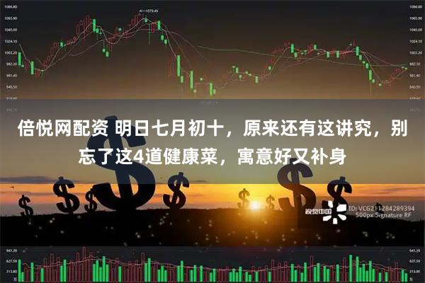 倍悦网配资 明日七月初十，原来还有这讲究，别忘了这4道健康菜，寓意好又补身