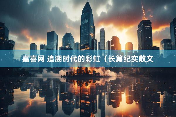 嘉喜网 追溯时代的彩虹（长篇纪实散文
