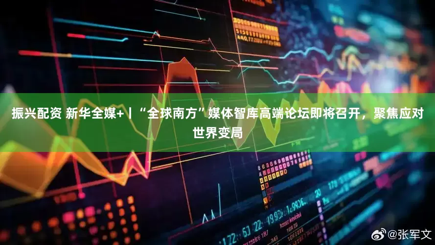 振兴配资 新华全媒+丨“全球南方”媒体智库高端论坛即将召开，聚焦应对世界变局
