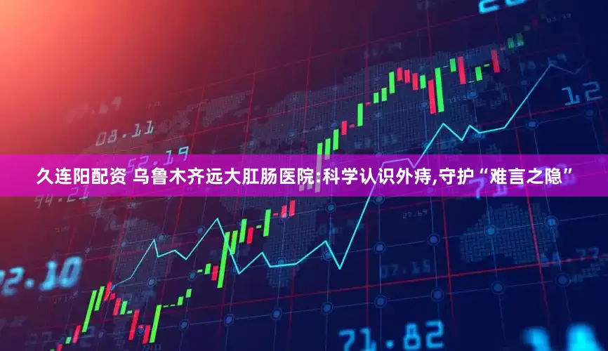 久连阳配资 乌鲁木齐远大肛肠医院:科学认识外痔,守护“难言之隐”