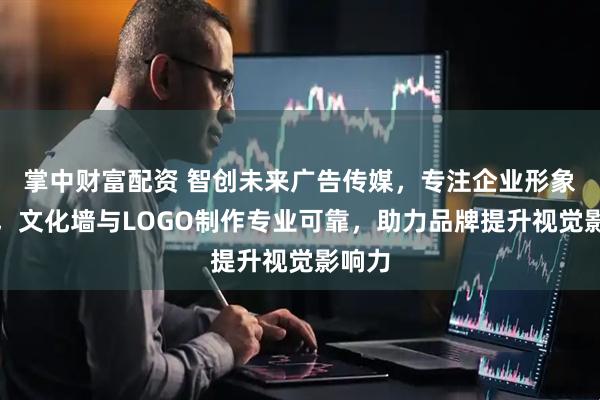 掌中财富配资 智创未来广告传媒，专注企业形象设计，文化墙与LOGO制作专业可靠，助力品牌提升视觉影响力