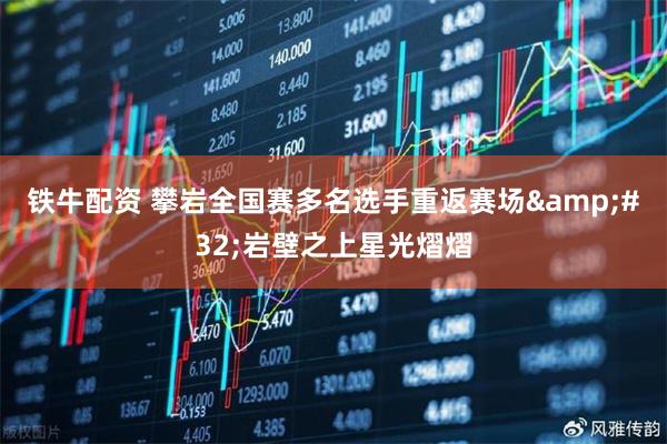 铁牛配资 攀岩全国赛多名选手重返赛场&#32;岩壁之上星光熠熠