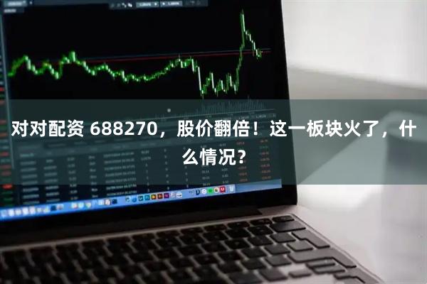 对对配资 688270，股价翻倍！这一板块火了，什么情况？