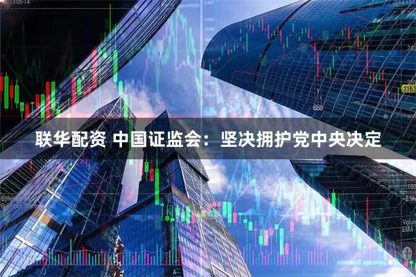 联华配资 中国证监会：坚决拥护党中央决定