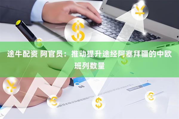 途牛配资 阿官员：推动提升途经阿塞拜疆的中欧班列数量