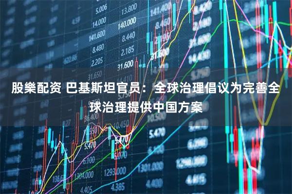 股樂配资 巴基斯坦官员：全球治理倡议为完善全球治理提供中国方案