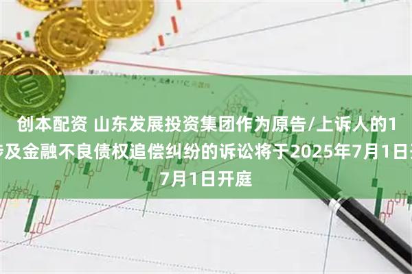 创本配资 山东发展投资集团作为原告/上诉人的1起涉及金融不良债权追偿纠纷的诉讼将于2025年7月1日开庭