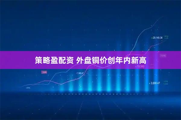 策略盈配资 外盘铜价创年内新高