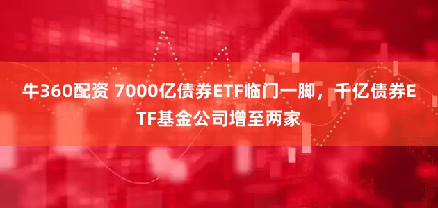 牛360配资 7000亿债券ETF临门一脚，千亿债券ETF基金公司增至两家