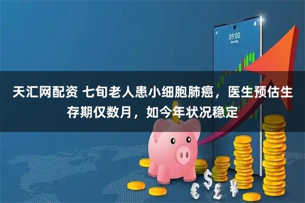 天汇网配资 七旬老人患小细胞肺癌，医生预估生存期仅数月，如今年状况稳定