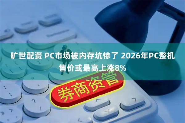 旷世配资 PC市场被内存坑惨了 2026年PC整机售价或最高上涨8%