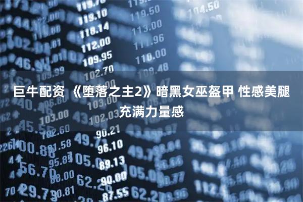 巨牛配资 《堕落之主2》暗黑女巫盔甲 性感美腿充满力量感