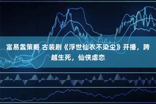 富易螽策略 古装剧《浮世仙衣不染尘》开播，跨越生死，仙侠虐恋