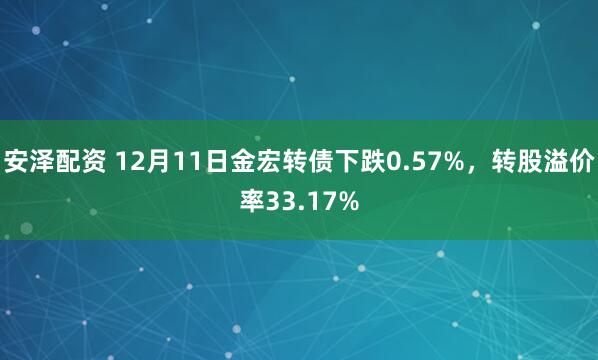 安泽配资 12月11日金宏转债下跌0.57%,转股溢价率33.17%