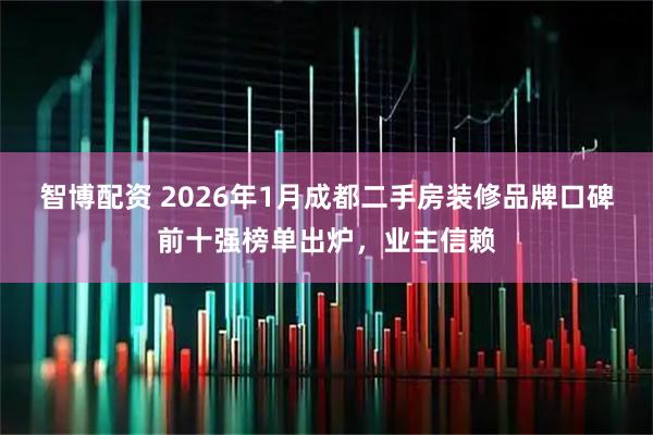 智博配资 2026年1月成都二手房装修品牌口碑前十强榜单出炉，业主信赖