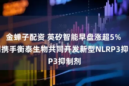 金蝉子配资 英矽智能早盘涨超5% 公司携手衡泰生物共同开发新型NLRP3抑制剂