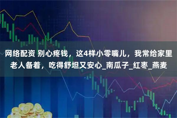 网络配资 别心疼钱,这4样小零嘴儿,我常给家里老人备着,吃得舒坦又安心_南瓜子_红枣_燕麦