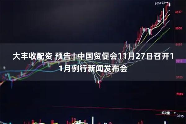 大丰收配资 预告 | 中国贸促会11月27日召开11月例行新闻发布会